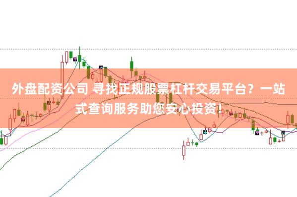 外盘配资公司 寻找正规股票杠杆交易平台？一站式查询服务助您安心投资！