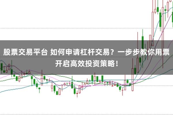 股票交易平台 如何申请杠杆交易？一步步教你用票开启高效投资策略！