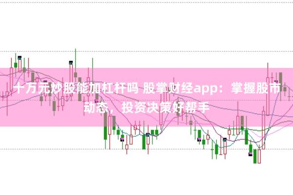 十万元炒股能加杠杆吗 股掌财经app：掌握股市动态，投资决策好帮手