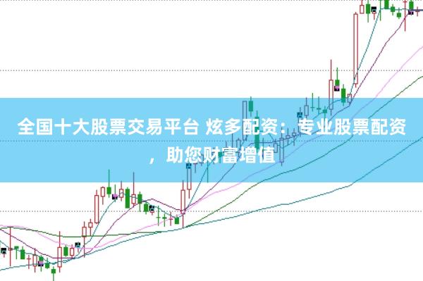 全国十大股票交易平台 炫多配资：专业股票配资，助您财富增值
