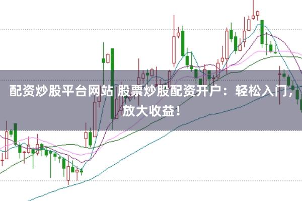 配资炒股平台网站 股票炒股配资开户：轻松入门，放大收益！