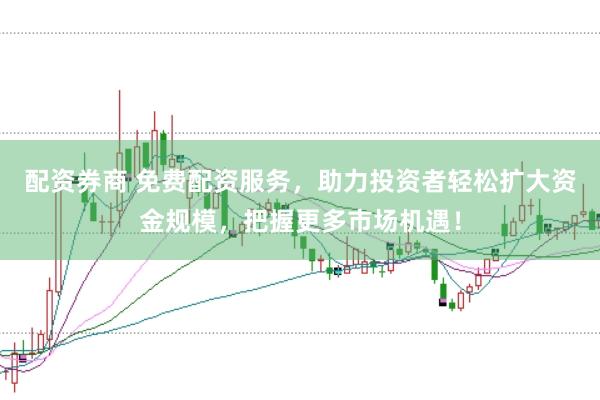 配资券商 免费配资服务，助力投资者轻松扩大资金规模，把握更多市场机遇！