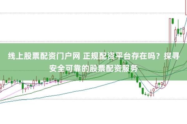 线上股票配资门户网 正规配资平台存在吗？探寻安全可靠的股票配资服务