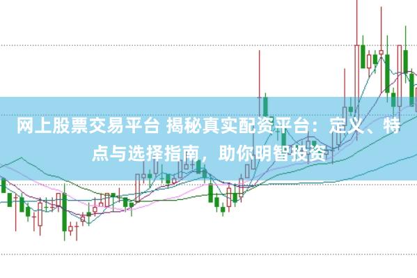 网上股票交易平台 揭秘真实配资平台：定义、特点与选择指南，助你明智投资
