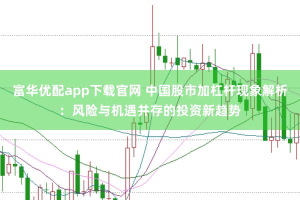 富华优配app下载官网 中国股市加杠杆现象解析：风险与机遇并存的投资新趋势