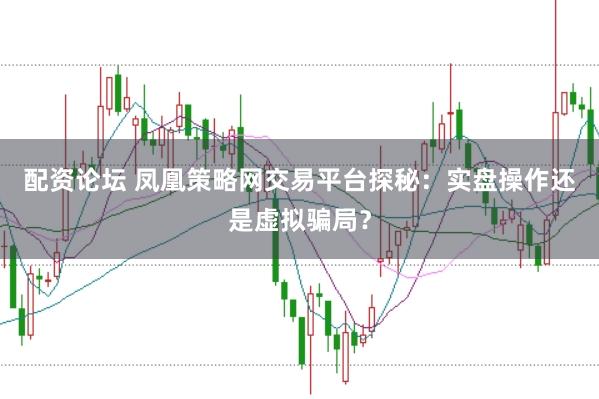 配资论坛 凤凰策略网交易平台探秘：实盘操作还是虚拟骗局？