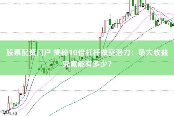 股票配资门户 揭秘10倍杠杆做空潜力：最大收益究竟能有多少？