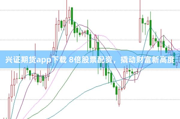 兴证期货app下载 8倍股票配资，撬动财富新高度