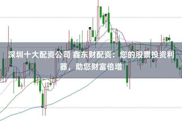 深圳十大配资公司 鑫东财配资：您的股票投资利器，助您财富倍增