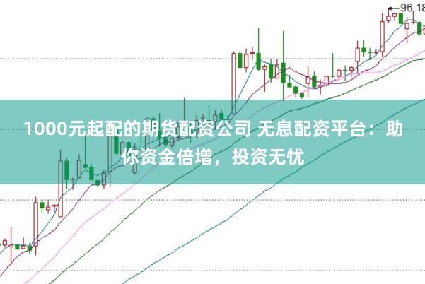 1000元起配的期货配资公司 无息配资平台：助你资金倍增，投资无忧