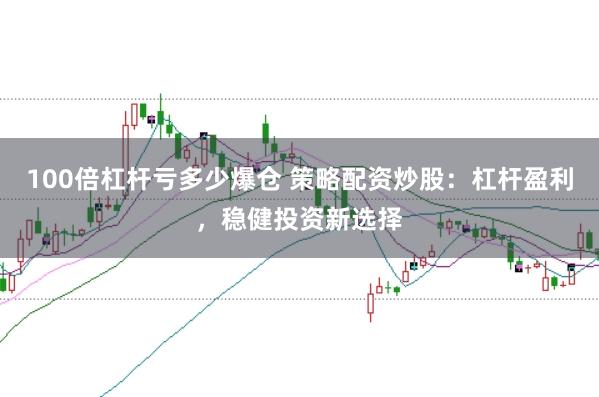 100倍杠杆亏多少爆仓 策略配资炒股：杠杆盈利，稳健投资新选择
