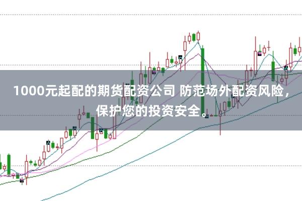 1000元起配的期货配资公司 防范场外配资风险，保护您的投资安全。