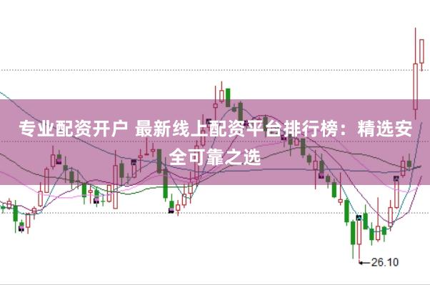 专业配资开户 最新线上配资平台排行榜：精选安全可靠之选