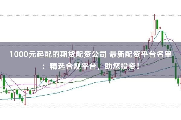1000元起配的期货配资公司 最新配资平台名单：精选合规平台，助您投资！
