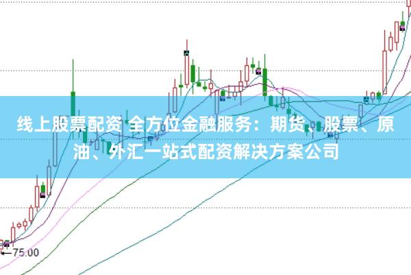 线上股票配资 全方位金融服务：期货、股票、原油、外汇一站式配资解决方案公司