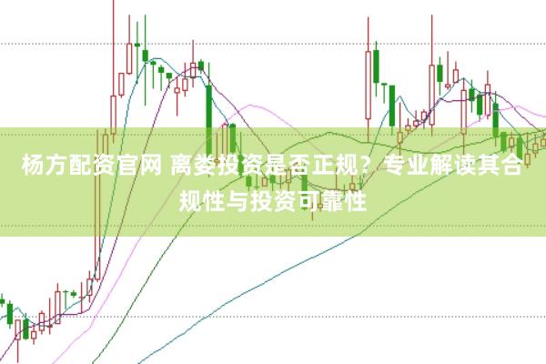 杨方配资官网 离娄投资是否正规?专业解读其合规性与投资可靠性