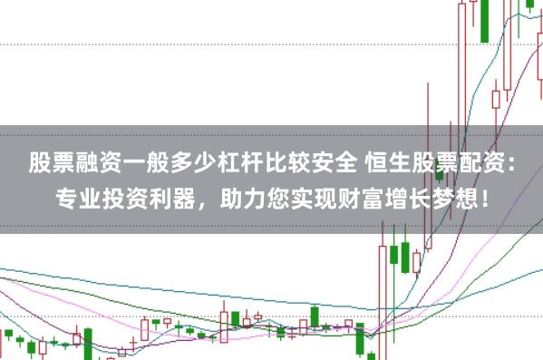 股票融资一般多少杠杆比较安全 恒生股票配资：专业投资利器，助力您实现财富增长梦想！