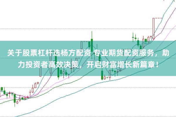 关于股票杠杆选杨方配资 专业期货配资服务，助力投资者高效决策，开启财富增长新篇章！