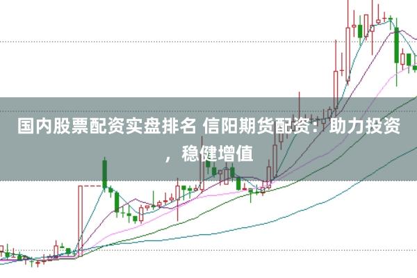 国内股票配资实盘排名 信阳期货配资：助力投资，稳健增值