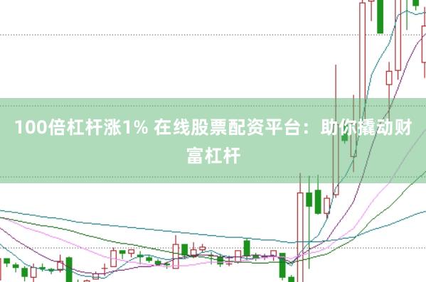 100倍杠杆涨1% 在线股票配资平台：助你撬动财富杠杆