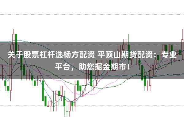 关于股票杠杆选杨方配资 平顶山期货配资:专业平台,助您掘金期市!