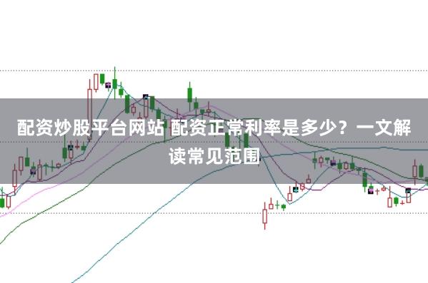 配资炒股平台网站 配资正常利率是多少?一文解读常见范围