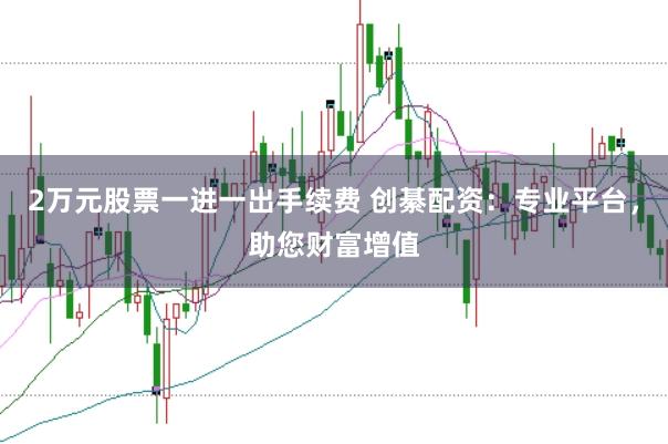 2万元股票一进一出手续费 创綦配资：专业平台，助您财富增值