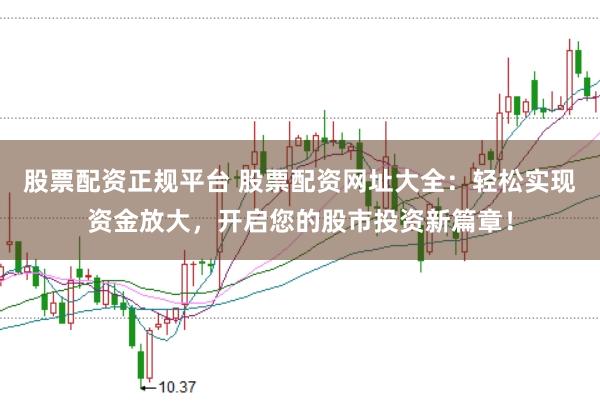 股票配资正规平台 股票配资网址大全：轻松实现资金放大，开启您的股市投资新篇章！