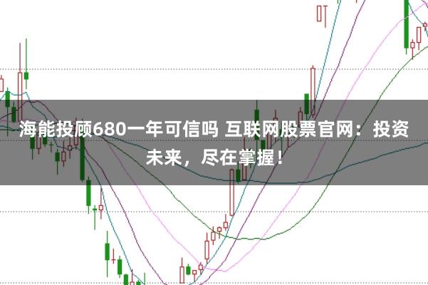 海能投顾680一年可信吗 互联网股票官网：投资未来，尽在掌握！