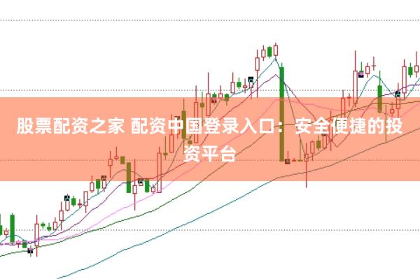 股票配资之家 配资中国登录入口：安全便捷的投资平台