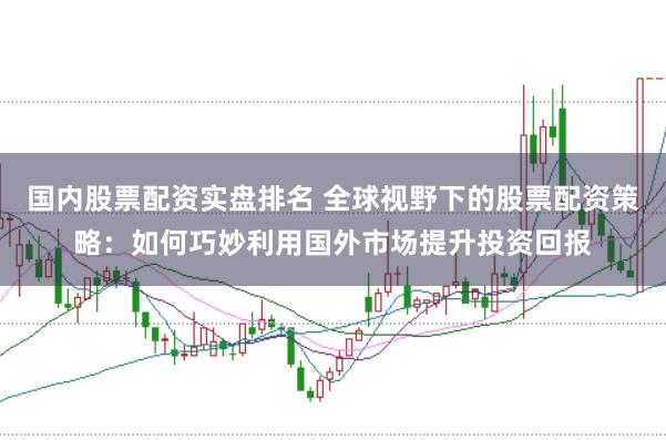 国内股票配资实盘排名 全球视野下的股票配资策略：如何巧妙利用国外市场提升投资回报