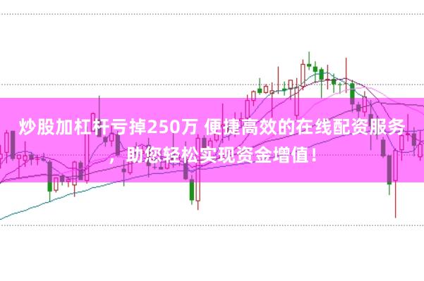 炒股加杠杆亏掉250万 便捷高效的在线配资服务，助您轻松实现资金增值！