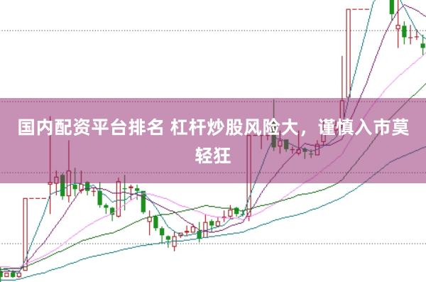 国内配资平台排名 杠杆炒股风险大，谨慎入市莫轻狂