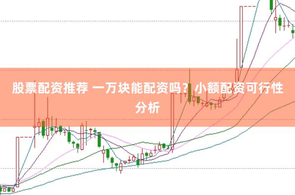 股票配资推荐 一万块能配资吗?小额配资可行性分析