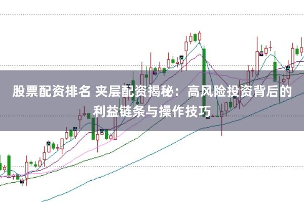股票配资排名 夹层配资揭秘：高风险投资背后的利益链条与操作技巧