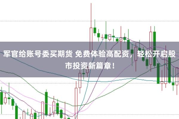 军官给账号委买期货 免费体验高配资，轻松开启股市投资新篇章！