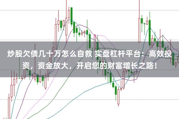 炒股欠债几十万怎么自救 实盘杠杆平台：高效投资，资金放大，开启您的财富增长之路！