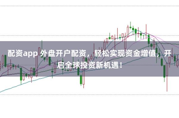 配资app 外盘开户配资，轻松实现资金增值，开启全球投资新机遇！