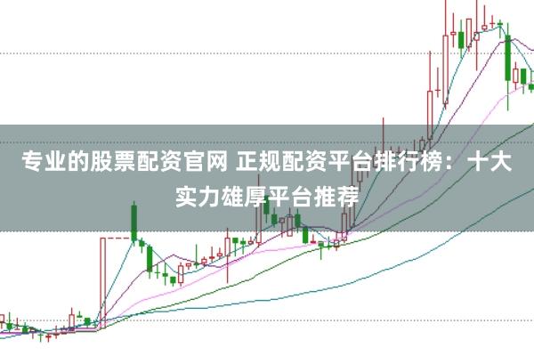 专业的股票配资官网 正规配资平台排行榜：十大实力雄厚平台推荐