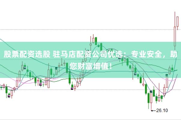 股票配资选股 驻马店配资公司优选：专业安全，助您财富增值！
