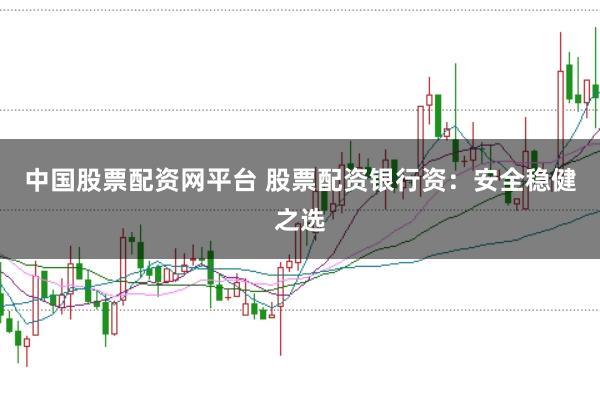 中国股票配资网平台 股票配资银行资：安全稳健之选