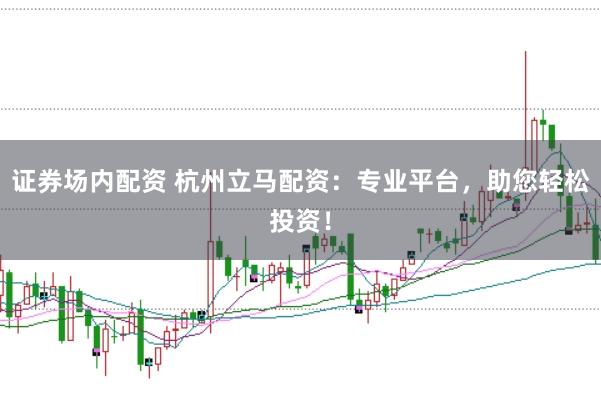 证券场内配资 杭州立马配资：专业平台，助您轻松投资！