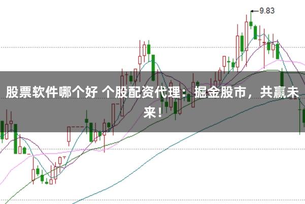股票软件哪个好 个股配资代理：掘金股市，共赢未来！