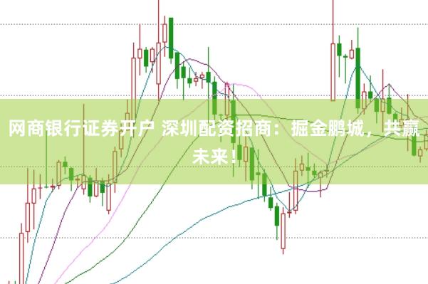 网商银行证券开户 深圳配资招商：掘金鹏城，共赢未来！