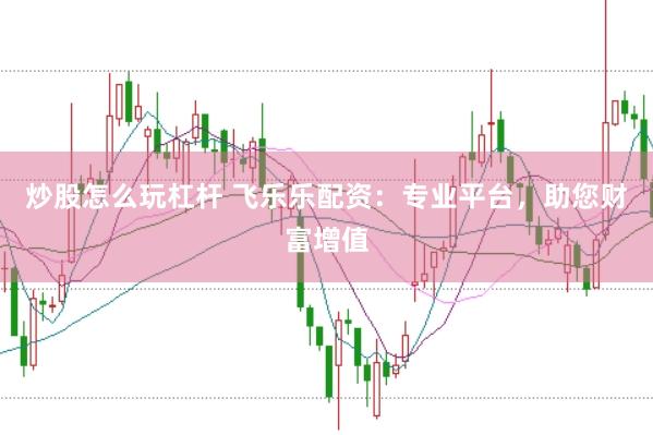 炒股怎么玩杠杆 飞乐乐配资：专业平台，助您财富增值
