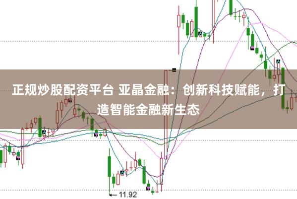 正规炒股配资平台 亚晶金融：创新科技赋能，打造智能金融新生态
