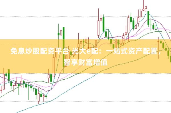 免息炒股配资平台 光大e配：一站式资产配置，智享财富增值