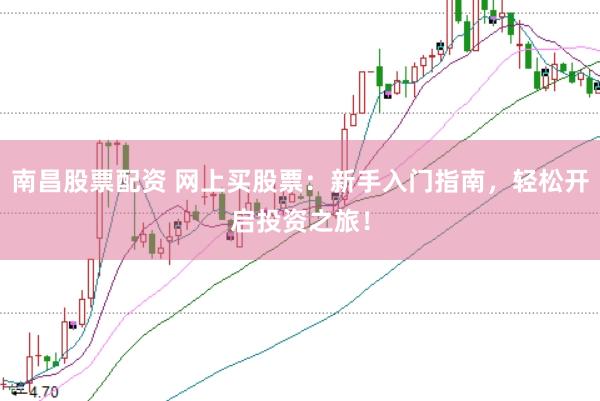 南昌股票配资 网上买股票：新手入门指南，轻松开启投资之旅！