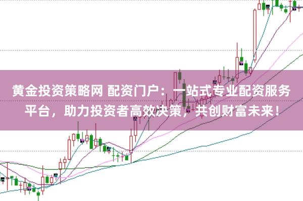 黄金投资策略网 配资门户：一站式专业配资服务平台，助力投资者高效决策，共创财富未来！