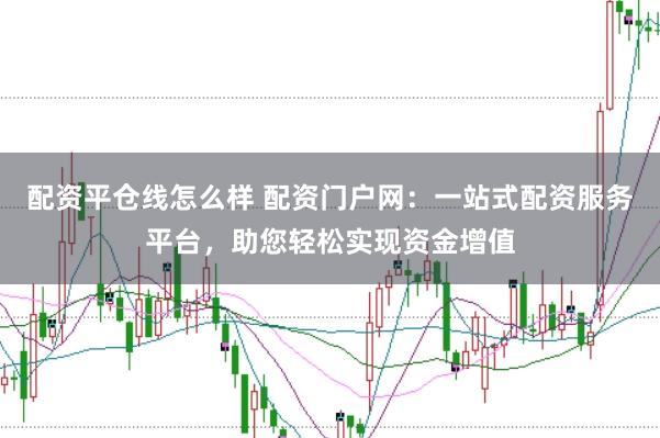 配资平仓线怎么样 配资门户网：一站式配资服务平台，助您轻松实现资金增值